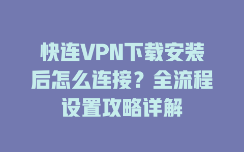 快连VPN下载安装后怎么连接?全流程设置攻略详解 快连VPN下载安装后怎么连接?全流程设置攻略详解 一