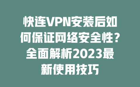 快连VPN安装后如何保证网络安全性？全面解析2023最新使用技巧 一