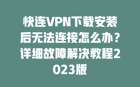 快连VPN下载安装后无法连接怎么办?详细故障解决教程2023版 快连VPN下载安装后无法连接怎么办?详细故障解决教程2023版 一