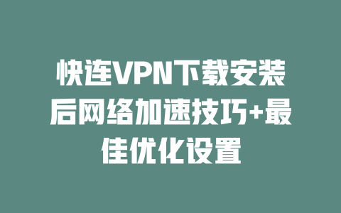 快连VPN下载安装后网络加速技巧+最佳优化设置 快连VPN下载安装后网络加速技巧+最佳优化设置 一