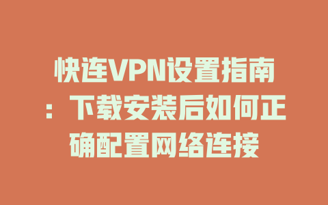 快连VPN设置指南：下载安装后如何正确配置网络连接 一