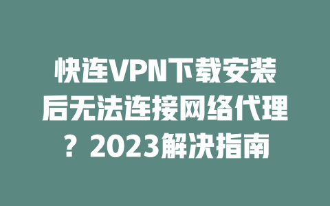 快连VPN下载安装后无法连接网络代理？2023解决指南 一