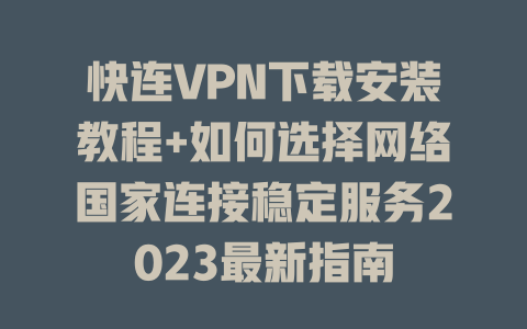 快连VPN下载安装教程+如何选择网络国家连接稳定服务2023最新指南 一