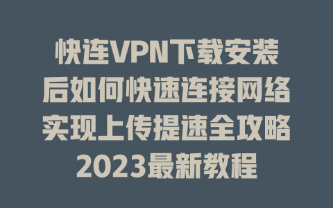 快连VPN下载安装后如何快速连接网络实现上传提速全攻略2023最新教程 一