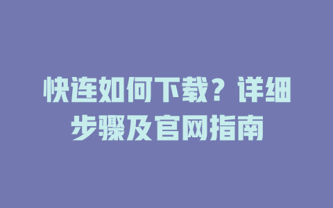 快连如何下载？详细步骤及官网指南 一