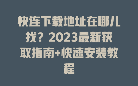 快连下载地址在哪儿找？2023最新获取指南+快速安装教程 一