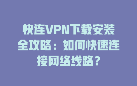快连VPN下载安装全攻略：如何快速连接网络线路？ 一