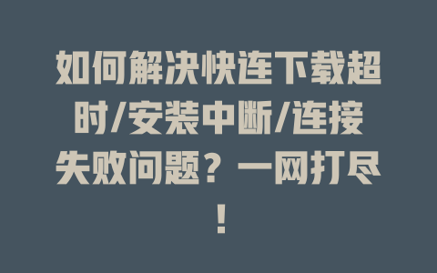 如何解决快连下载超时/安装中断/连接失败问题？一网打尽！ 一