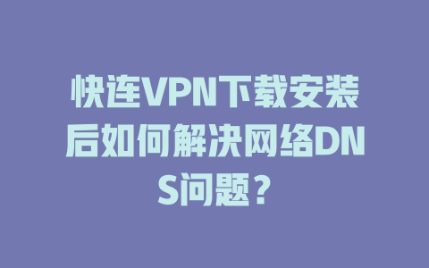 快连VPN下载安装后如何解决网络DNS问题？ 一