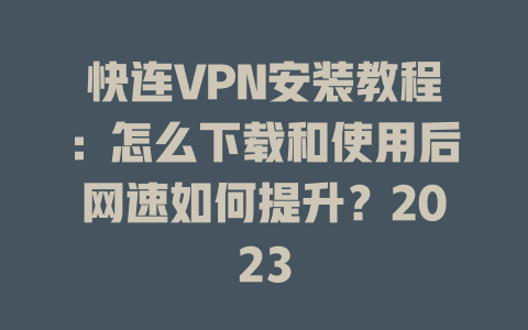 快连VPN安装教程：怎么下载和使用后网速如何提升？2023 一