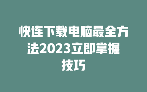 快连下载电脑最全方法2023立即掌握技巧 快连下载电脑最全方法2023立即掌握技巧 一